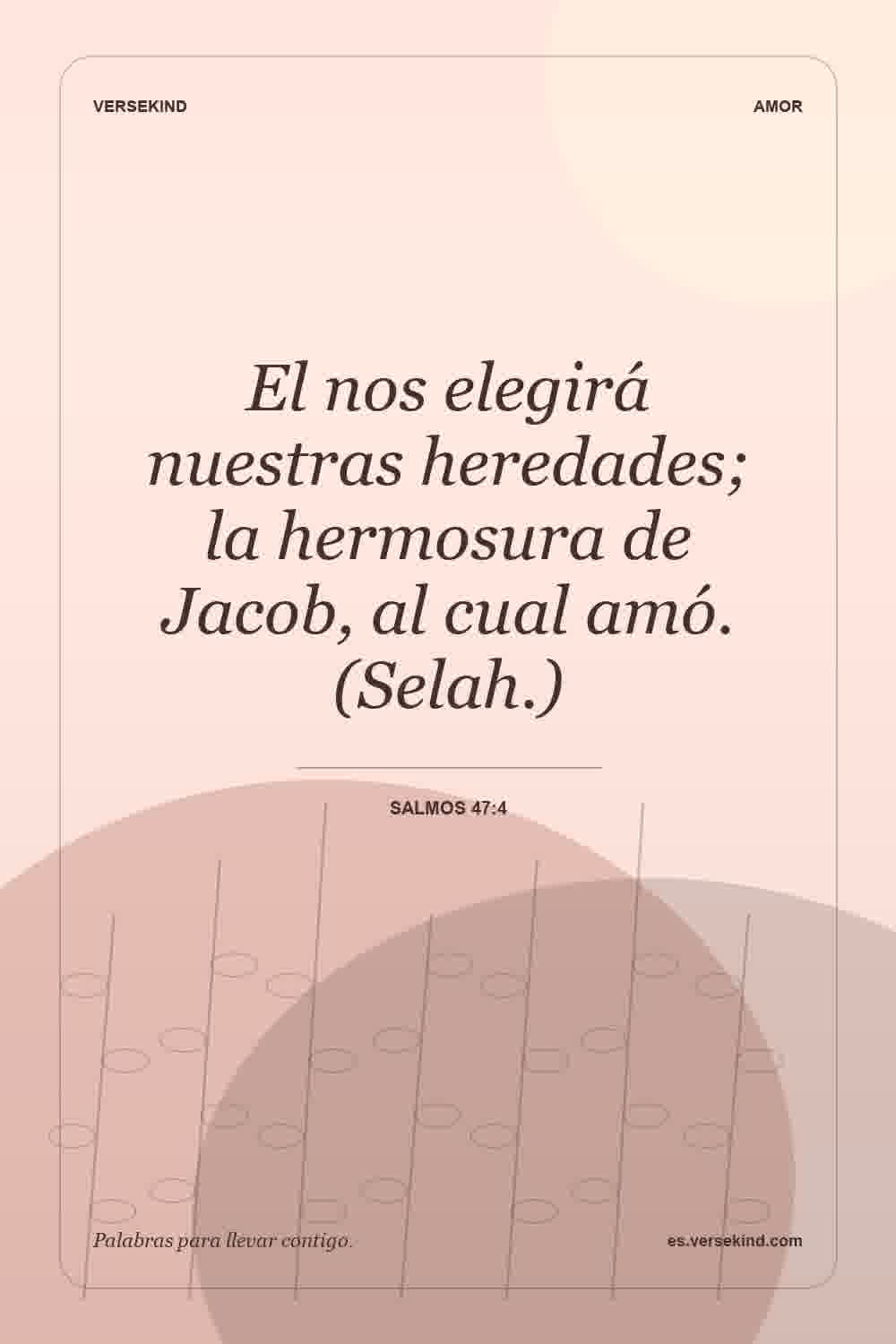 El nos elegirá nuestras heredades; la hermosura de Jacob, al cual amó. (Selah.) — Salmos 47:4