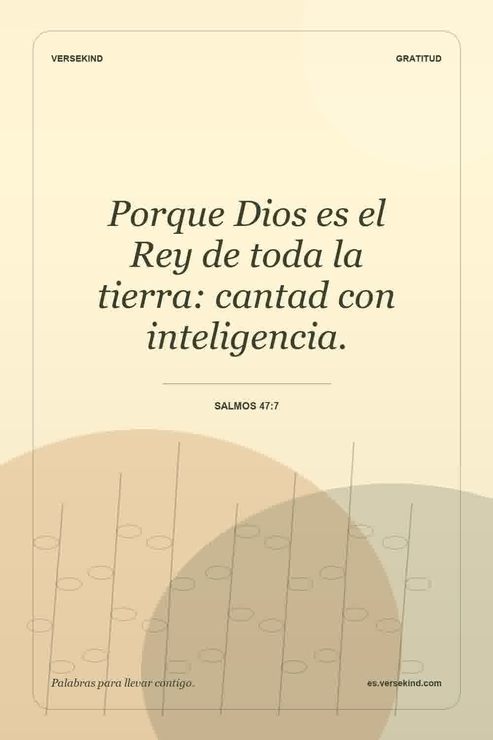 Porque Dios es el Rey de toda la tierra: cantad con inteligencia. — Salmos 47:7