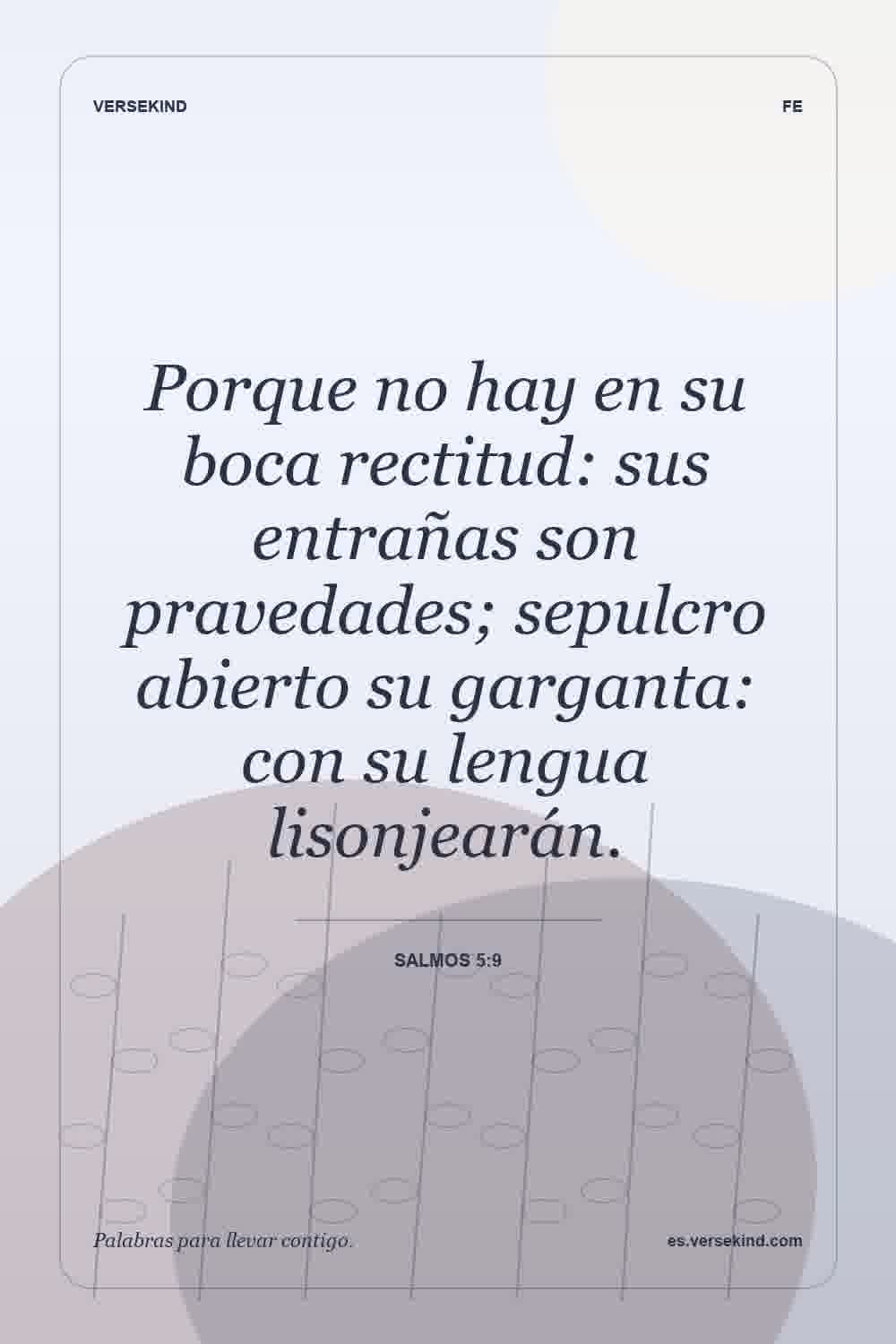 Porque no hay en su boca rectitud: sus entrañas son pravedades; sepulcro abierto su garganta: con su lengua lisonjearán. — Salmos 5:9