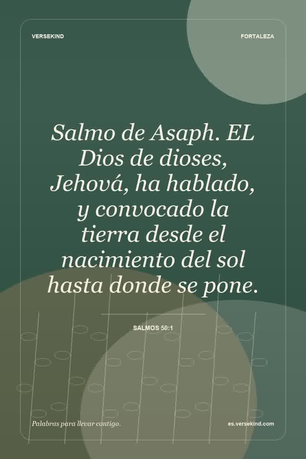 Salmo de Asaph. EL Dios de dioses, Jehová, ha hablado, y convocado la tierra desde el nacimiento del sol hasta donde se pone. — Salmos 50:1