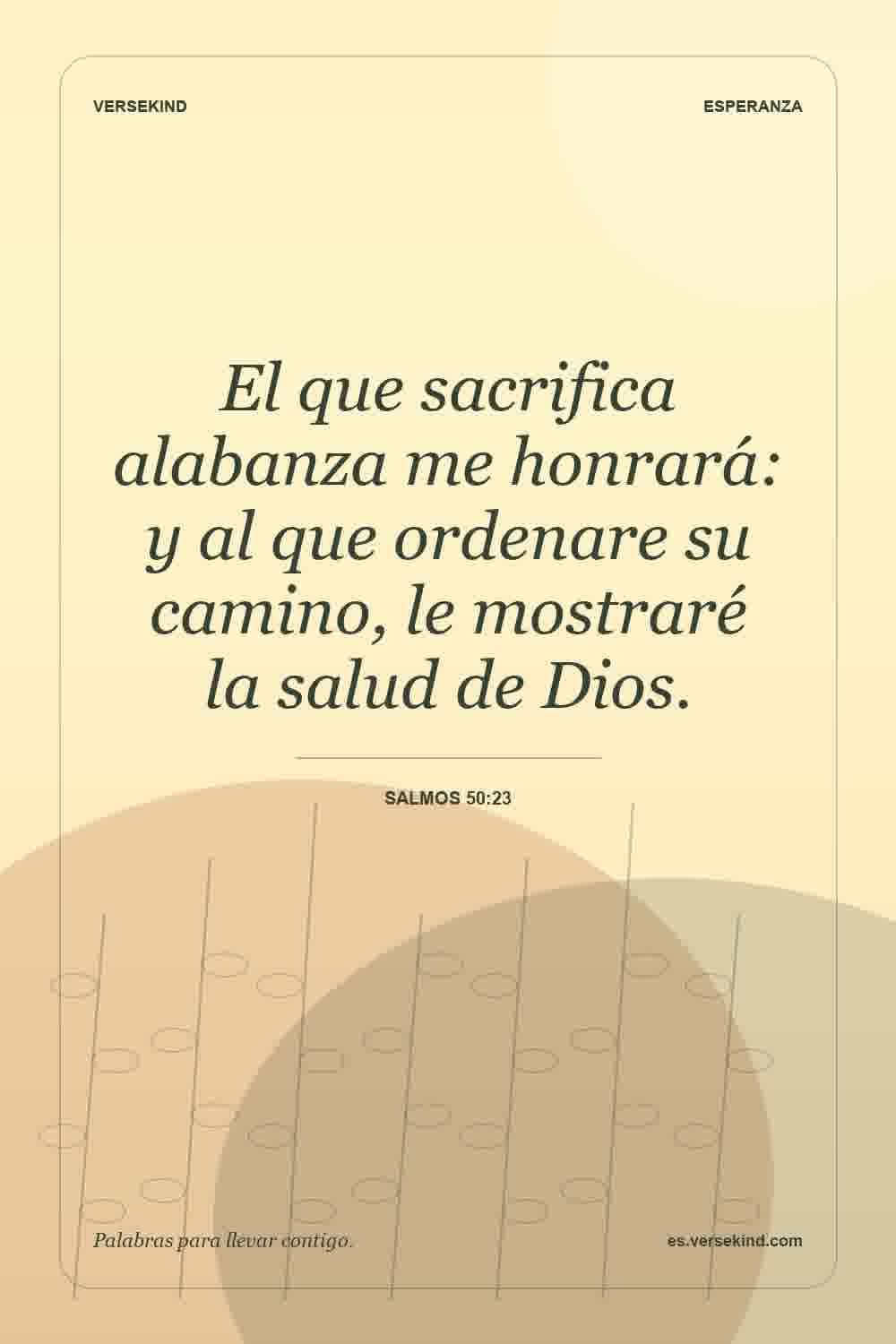 El que sacrifica alabanza me honrará: y al que ordenare su camino, le mostraré la salud de Dios. — Salmos 50:23