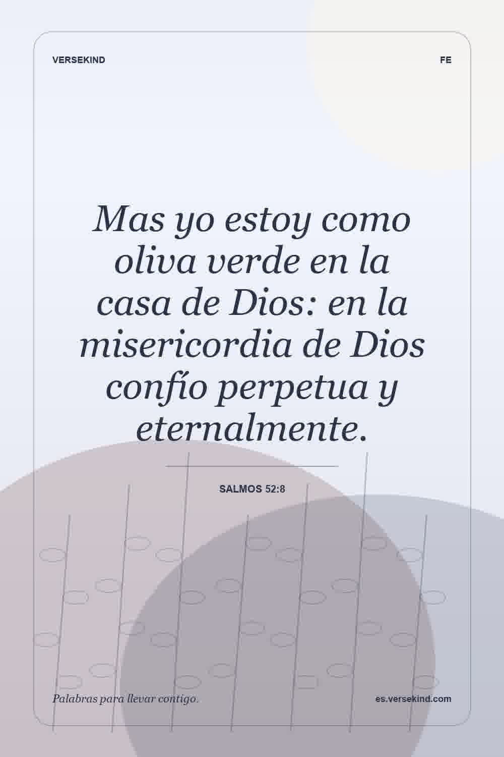 Mas yo estoy como oliva verde en la casa de Dios: en la misericordia de Dios confío perpetua y eternalmente. — Salmos 52:8