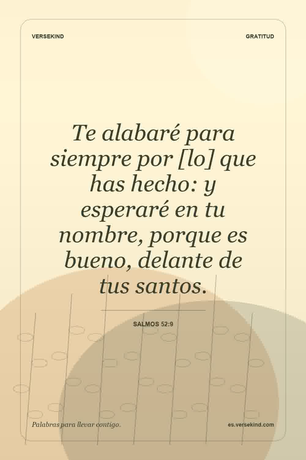 Te alabaré para siempre por [lo] que has hecho: y esperaré en tu nombre, porque es bueno, delante de tus santos. — Salmos 52:9