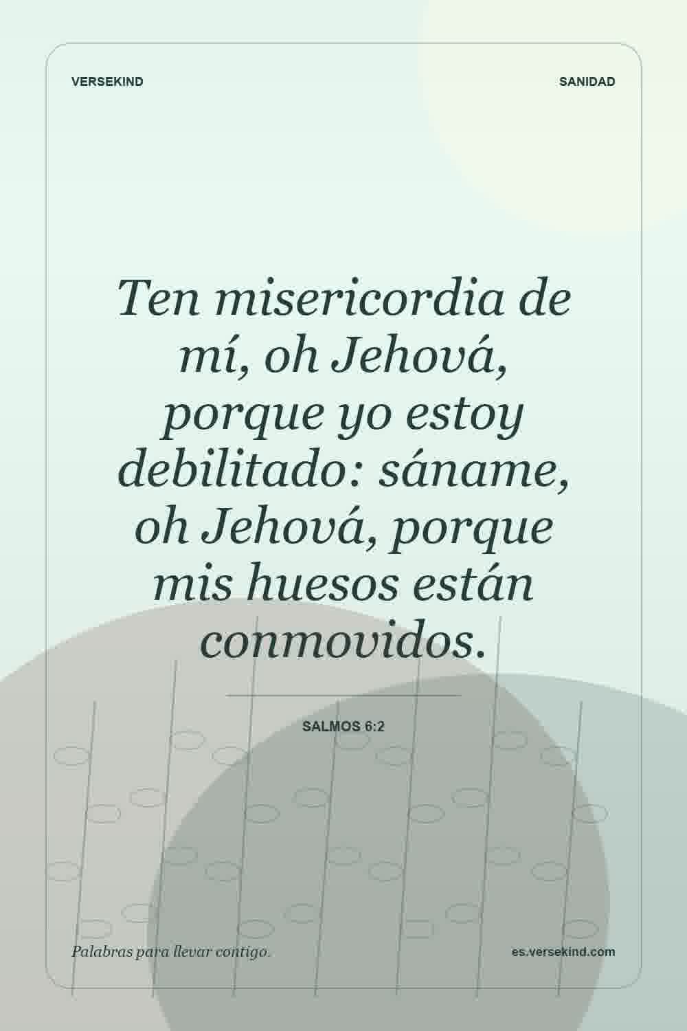 Ten misericordia de mí, oh Jehová, porque yo estoy debilitado: sáname, oh Jehová, porque mis huesos están conmovidos. — Salmos 6:2