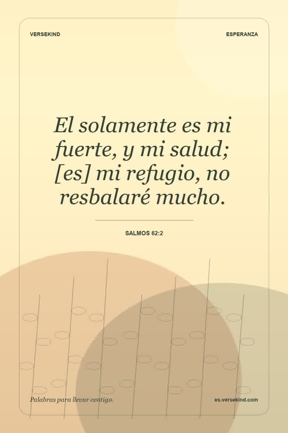 El solamente es mi fuerte, y mi salud; [es] mi refugio, no resbalaré mucho. — Salmos 62:2