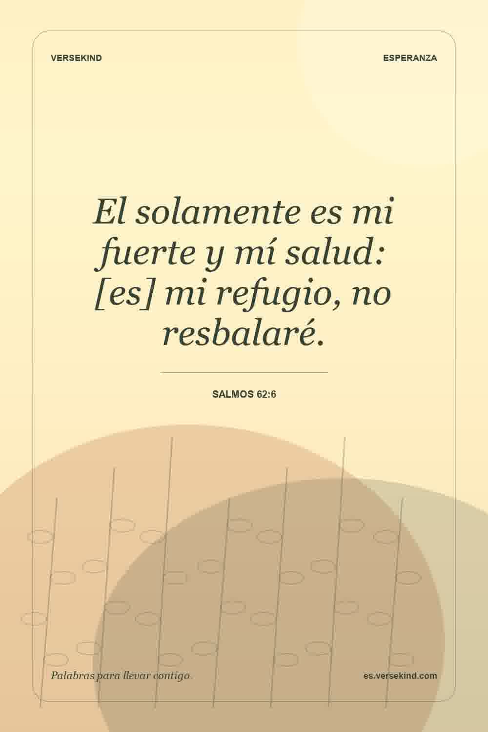 El solamente es mi fuerte y mí salud: [es] mi refugio, no resbalaré. — Salmos 62:6