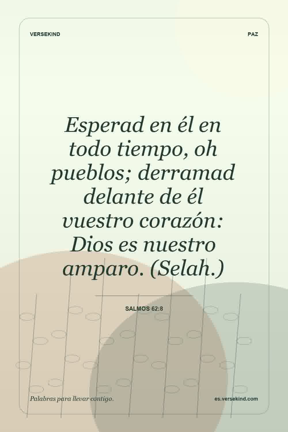 Esperad en él en todo tiempo, oh pueblos; derramad delante de él vuestro corazón: Dios es nuestro amparo. (Selah.) — Salmos 62:8