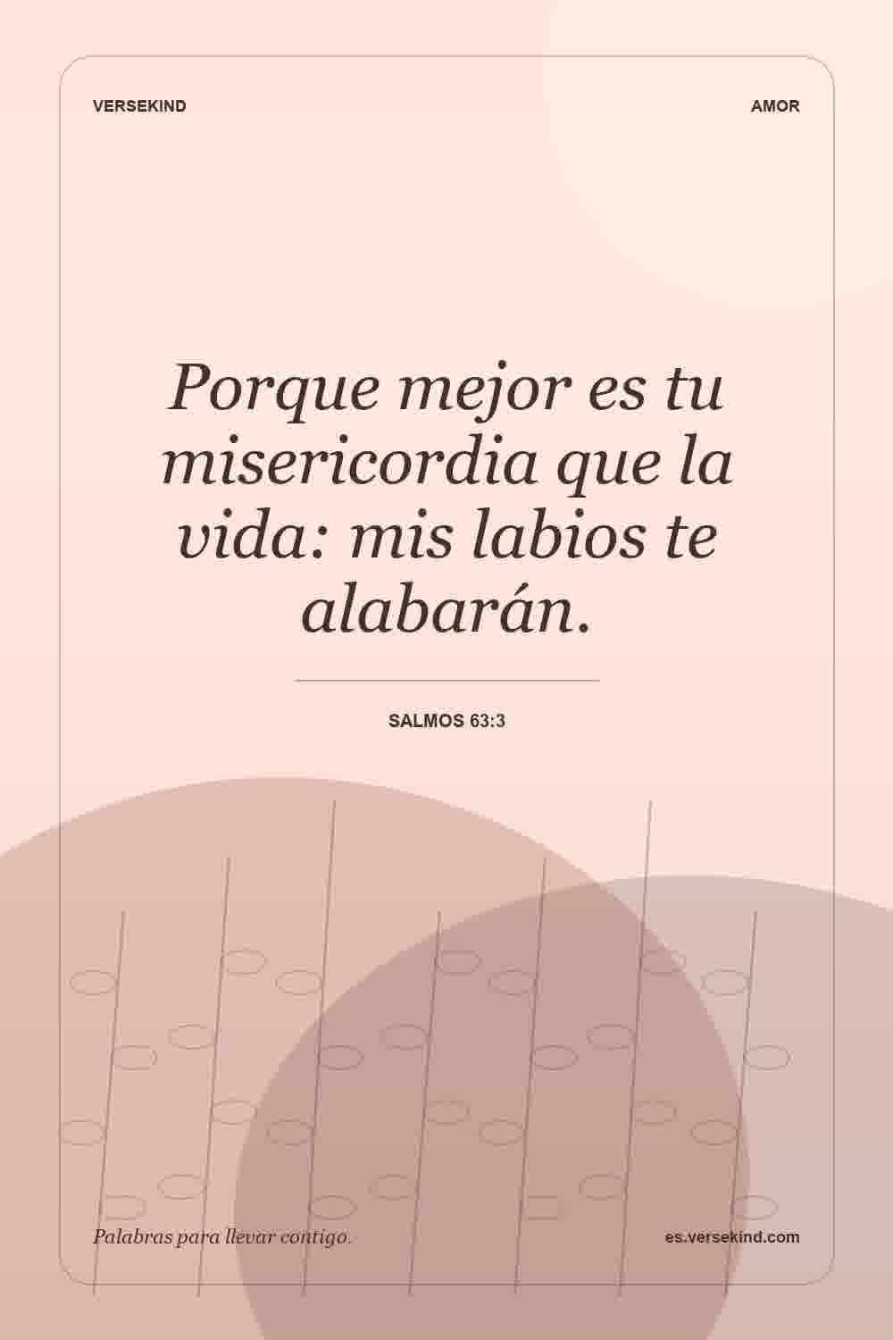 Porque mejor es tu misericordia que la vida: mis labios te alabarán. — Salmos 63:3
