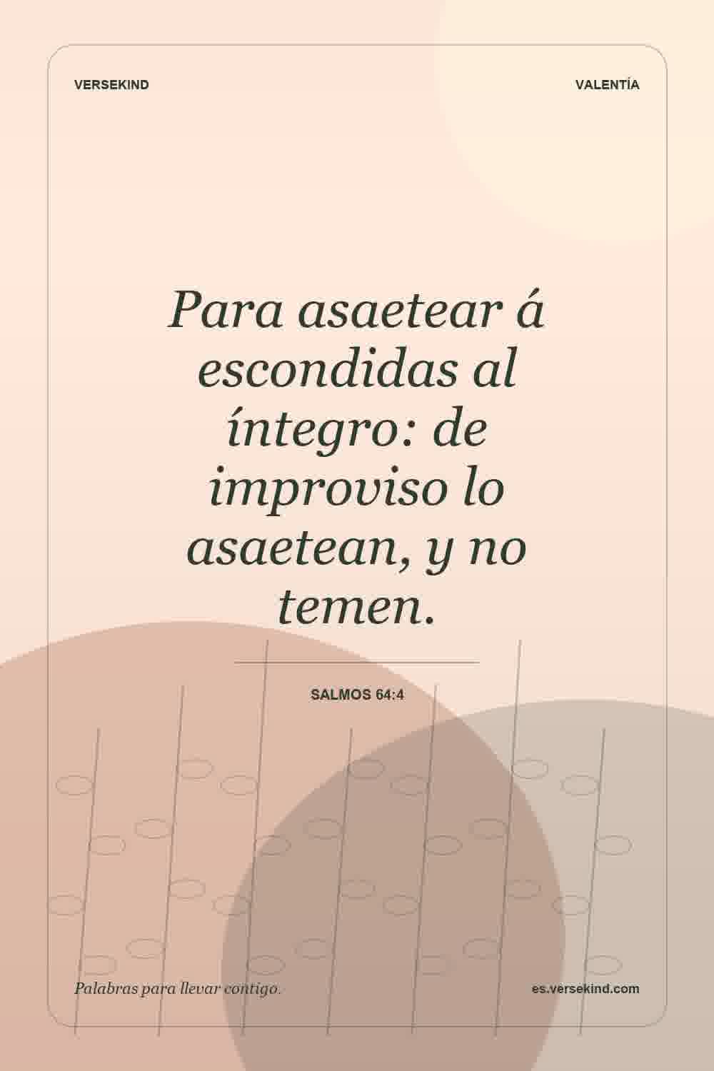 Para asaetear á escondidas al íntegro: de improviso lo asaetean, y no temen. — Salmos 64:4
