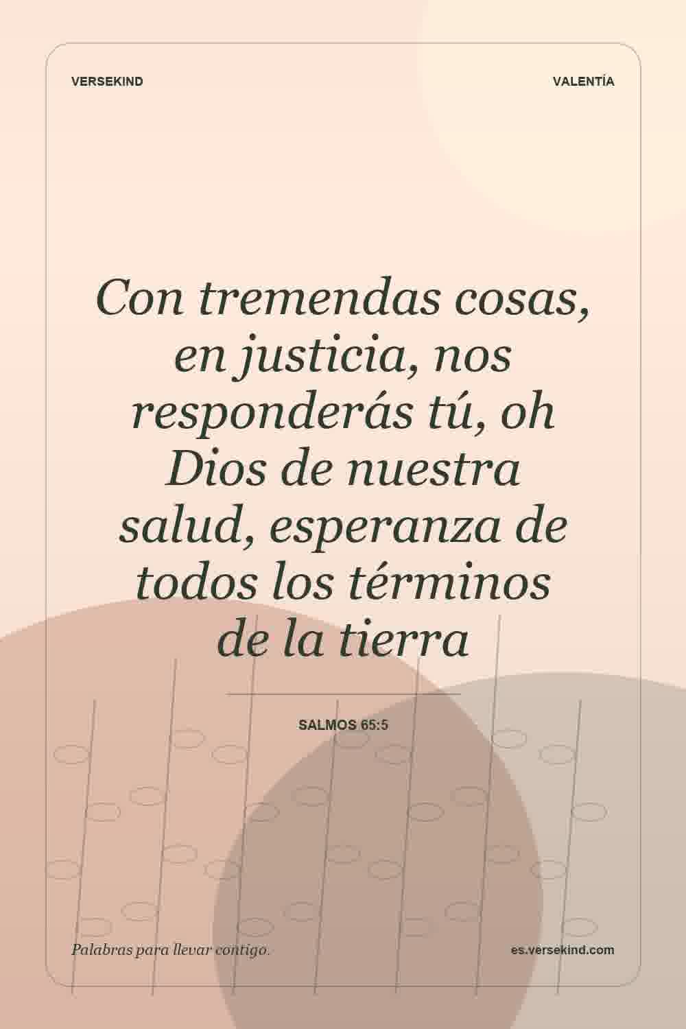 Con tremendas cosas, en justicia, nos responderás tú, oh Dios de nuestra salud, esperanza de todos los términos de la tierra — Salmos 65:5