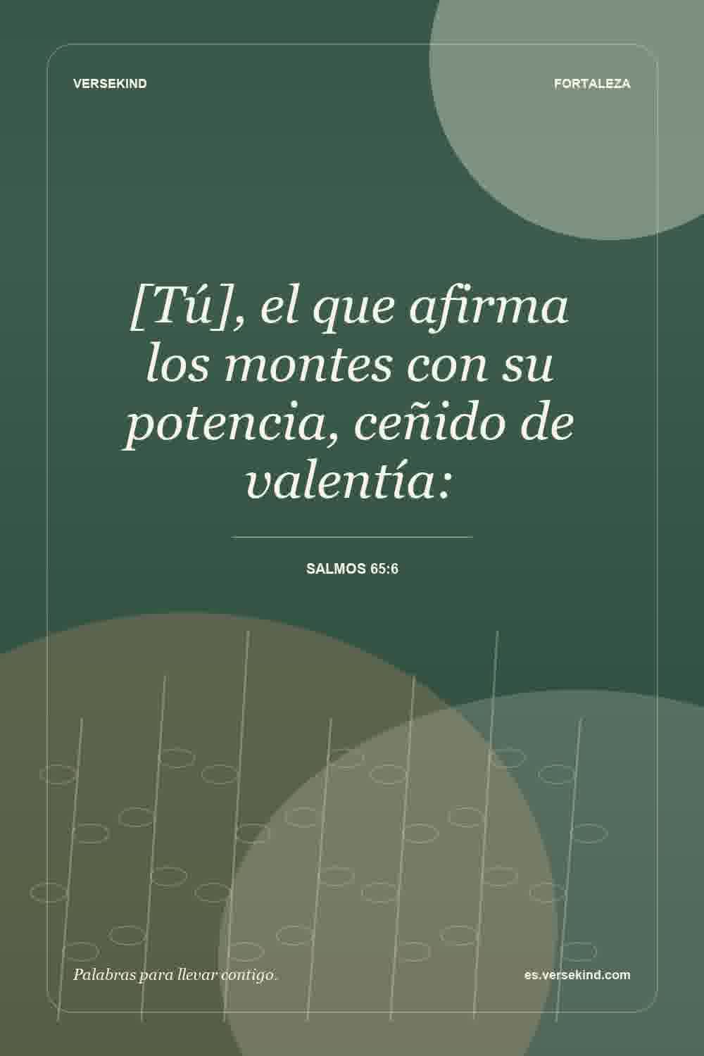 [Tú], el que afirma los montes con su potencia, ceñido de valentía: — Salmos 65:6