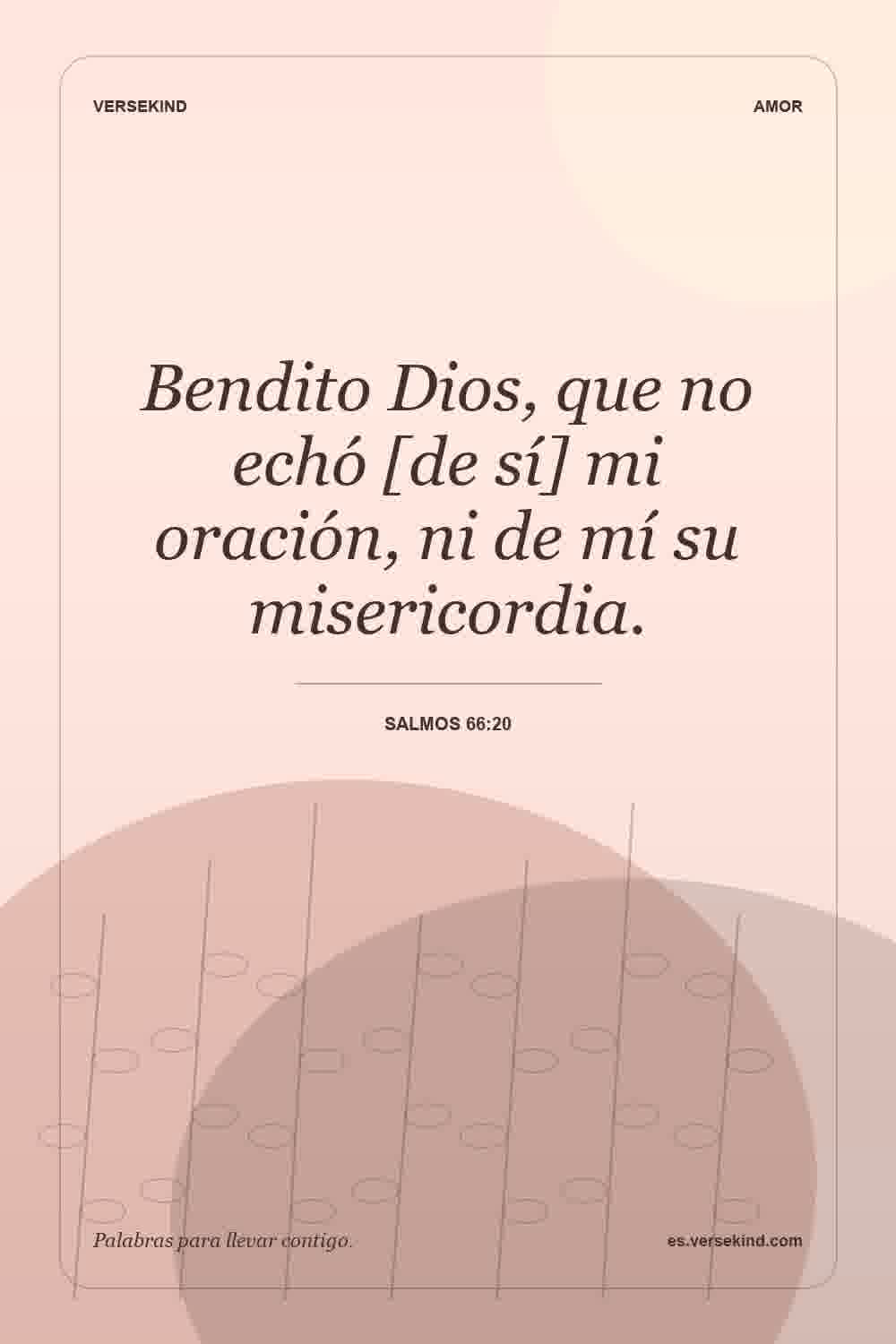 Bendito Dios, que no echó [de sí] mi oración, ni de mí su misericordia. — Salmos 66:20