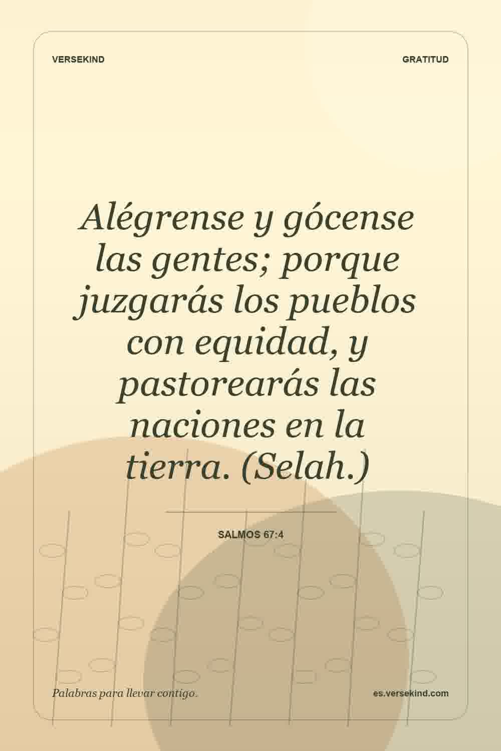 Alégrense y gócense las gentes; porque juzgarás los pueblos con equidad, y pastorearás las naciones en la tierra. (Selah.) — Salmos 67:4