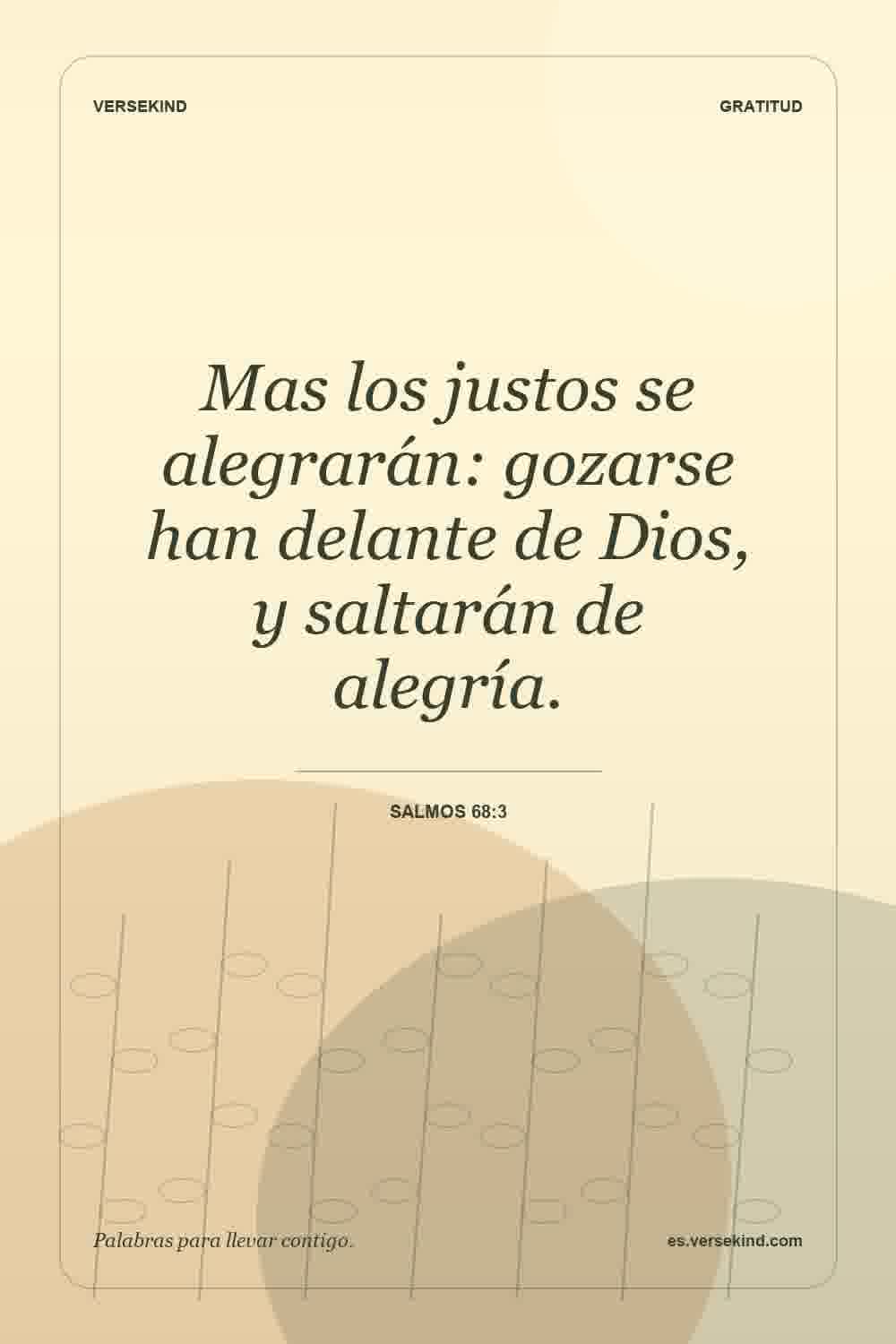 Mas los justos se alegrarán: gozarse han delante de Dios, y saltarán de alegría. — Salmos 68:3