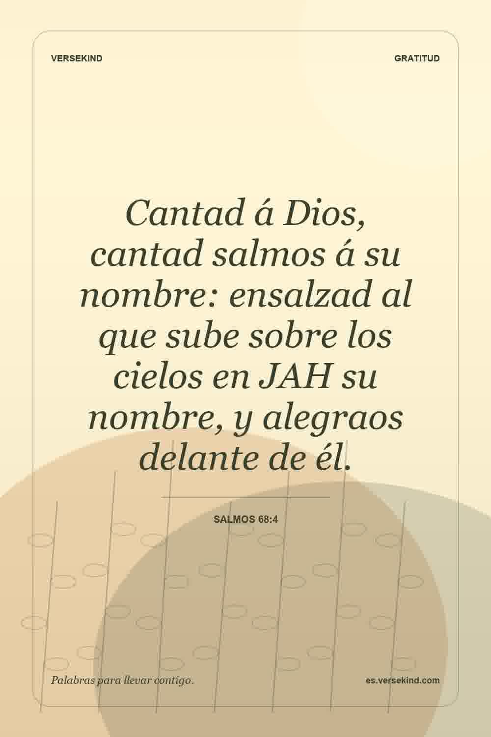 Cantad á Dios, cantad salmos á su nombre: ensalzad al que sube sobre los cielos en JAH su nombre, y alegraos delante de él. — Salmos 68:4