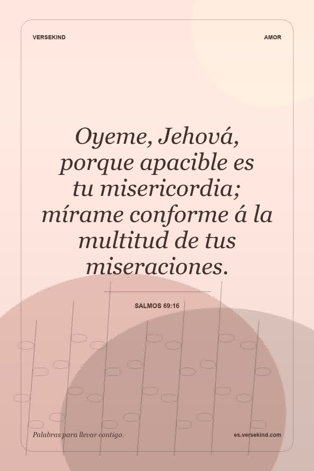 Oyeme, Jehová, porque apacible es tu misericordia; mírame conforme á la multitud de tus miseraciones. — Salmos 69:16