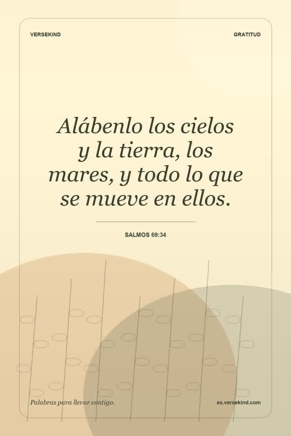 Alábenlo los cielos y la tierra, los mares, y todo lo que se mueve en ellos. — Salmos 69:34