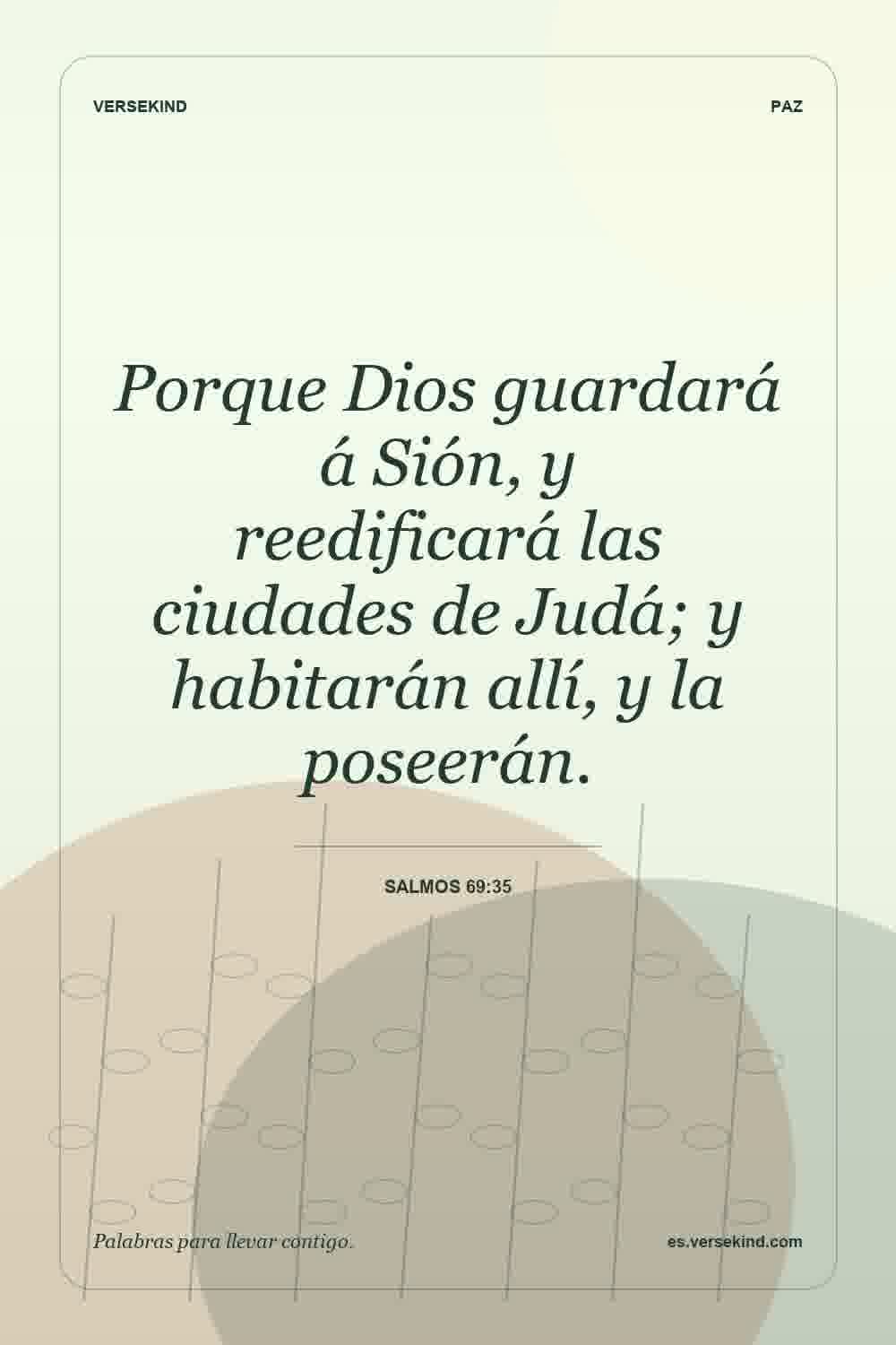 Porque Dios guardará á Sión, y reedificará las ciudades de Judá; y habitarán allí, y la poseerán. — Salmos 69:35