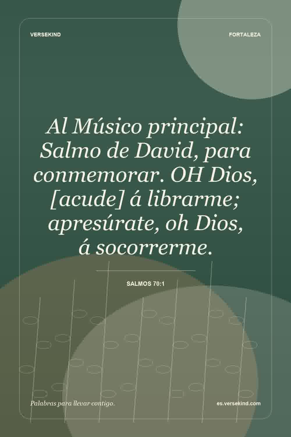 Al Músico principal: Salmo de David, para conmemorar. OH Dios, [acude] á librarme; apresúrate, oh Dios, á socorrerme. — Salmos 70:1