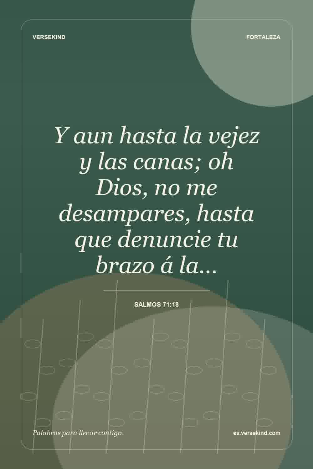 Y aun hasta la vejez y las canas; oh Dios, no me desampares, hasta que denuncie tu brazo á la… — Salmos 71:18