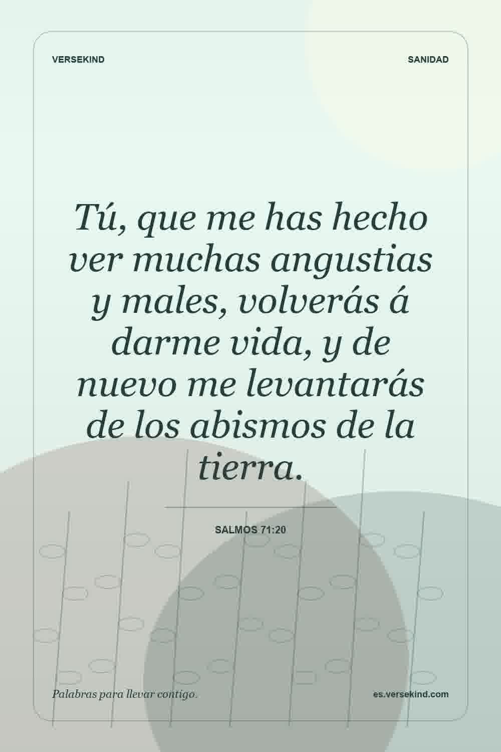 Tú, que me has hecho ver muchas angustias y males, volverás á darme vida, y de nuevo me levantarás de los abismos de la tierra. — Salmos 71:20