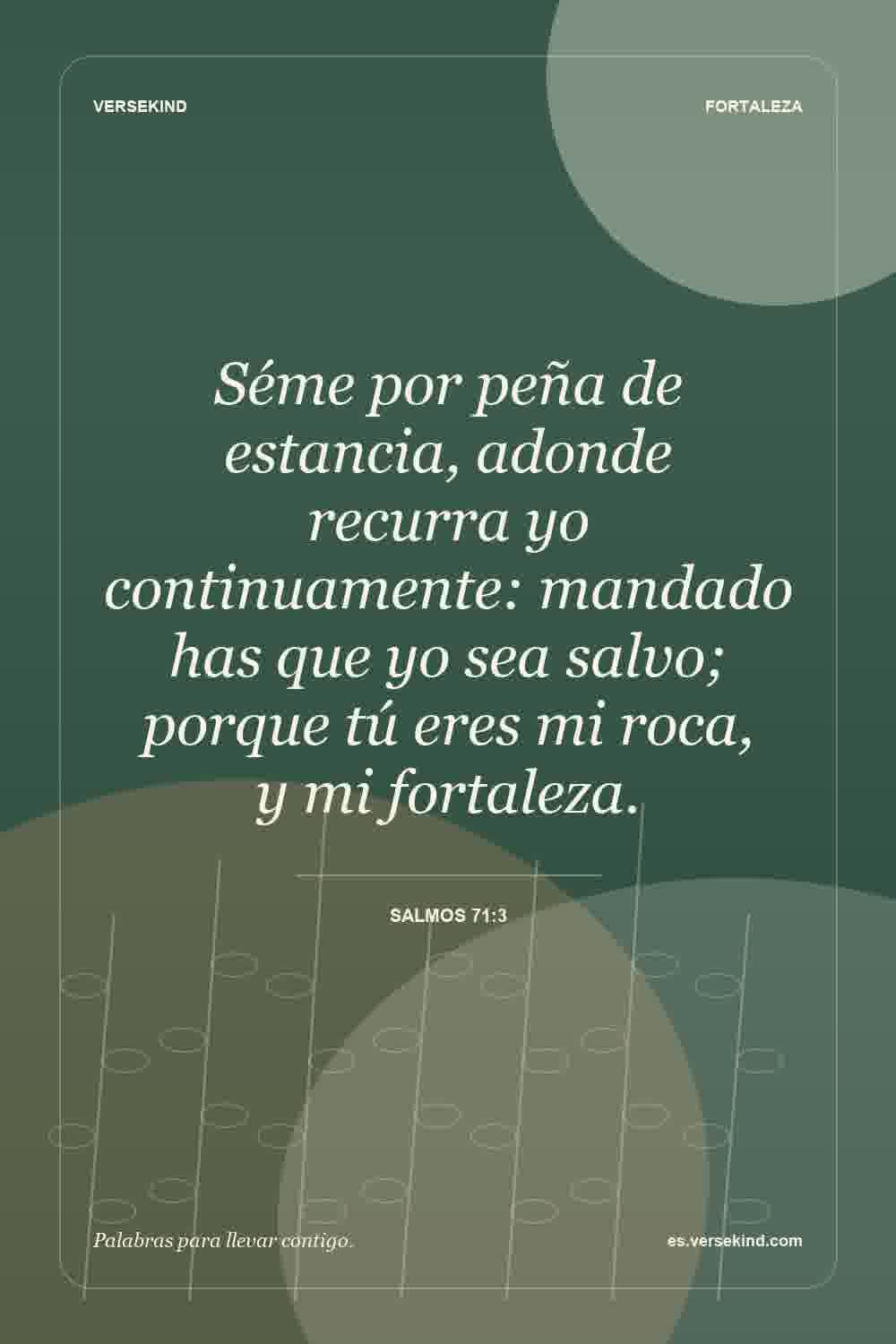 Séme por peña de estancia, adonde recurra yo continuamente: mandado has que yo sea salvo; porque tú eres mi roca, y mi fortaleza. — Salmos 71:3