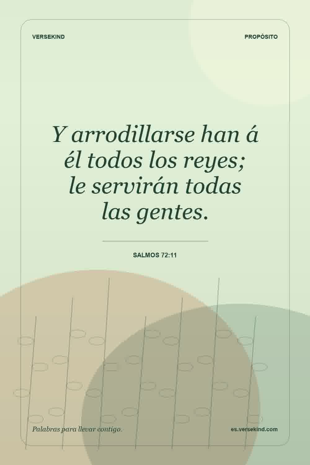 Y arrodillarse han á él todos los reyes; le servirán todas las gentes. — Salmos 72:11