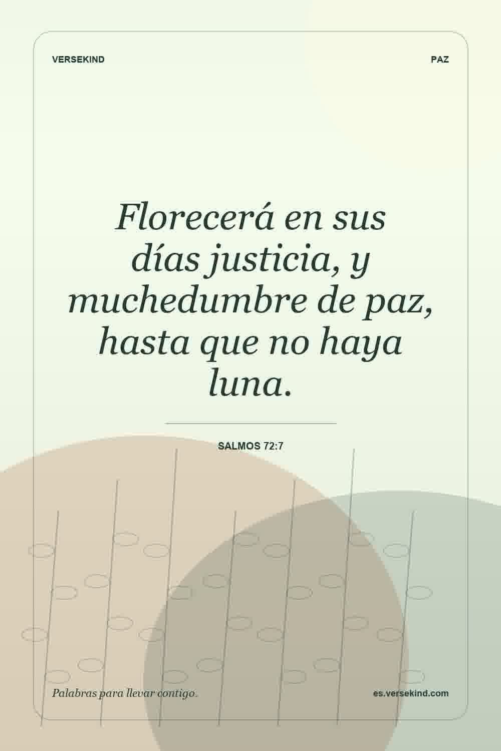Florecerá en sus días justicia, y muchedumbre de paz, hasta que no haya luna. — Salmos 72:7