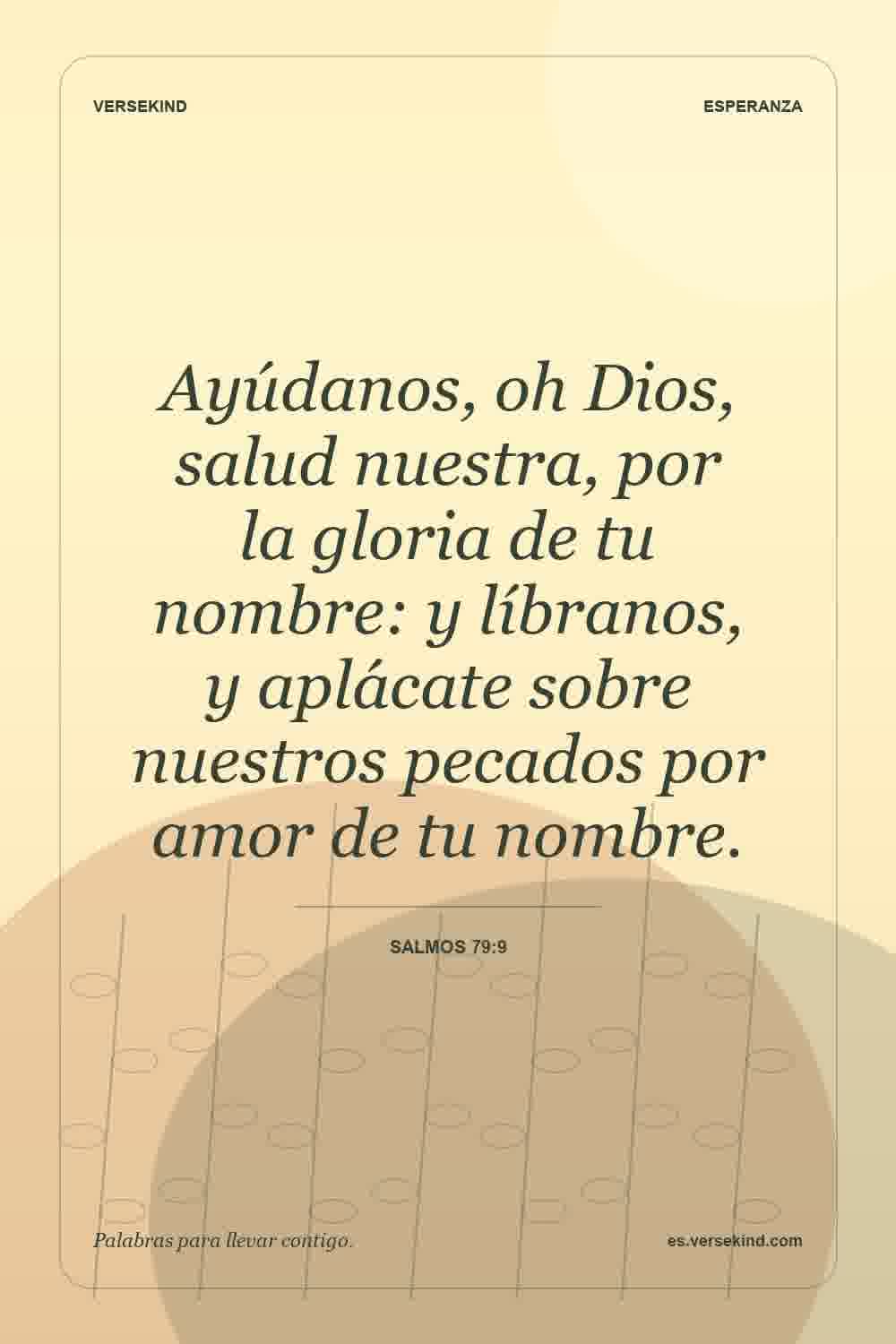 Ayúdanos, oh Dios, salud nuestra, por la gloria de tu nombre: y líbranos, y aplácate sobre nuestros pecados por amor de tu nombre. — Salmos 79:9