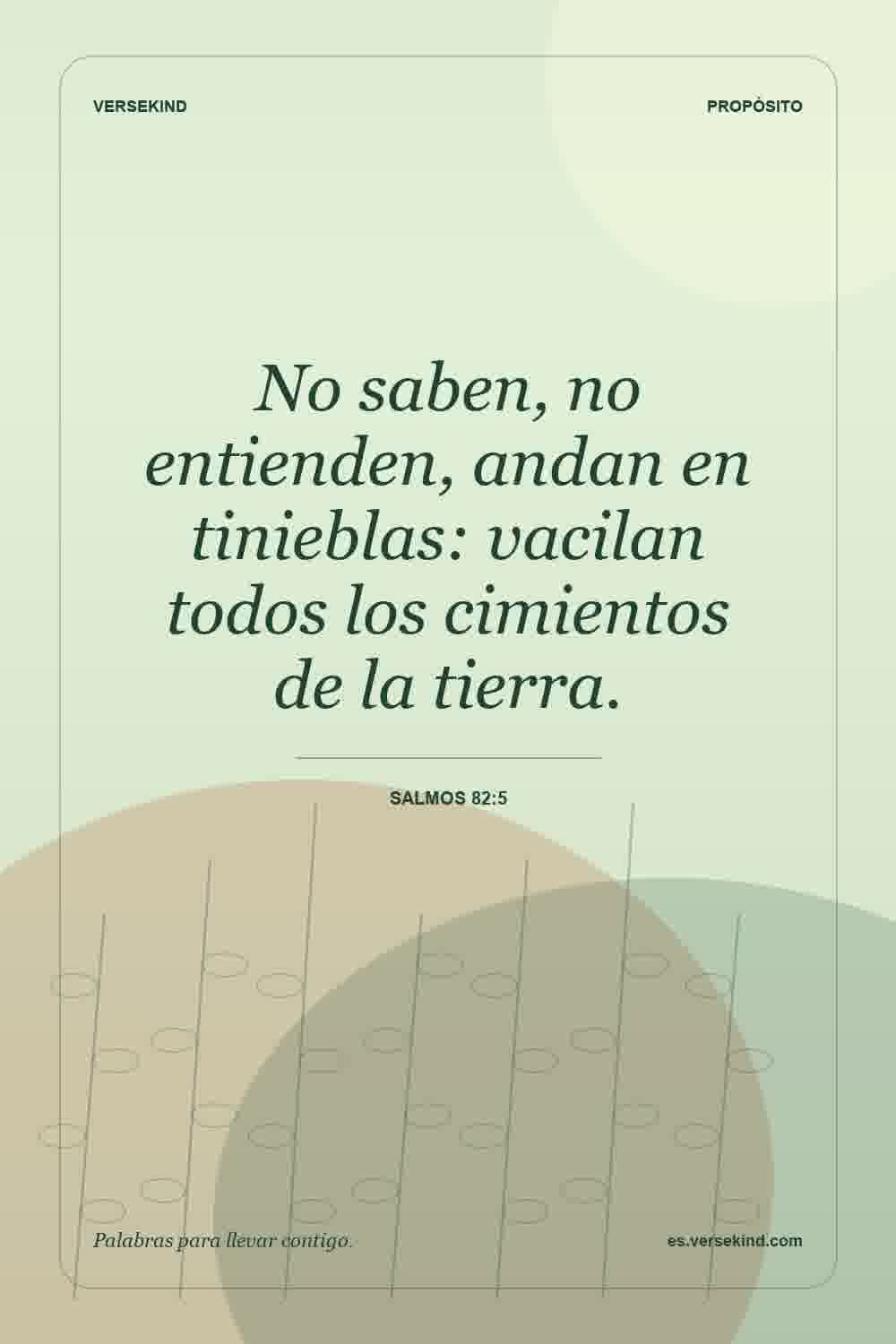 No saben, no entienden, andan en tinieblas: vacilan todos los cimientos de la tierra. — Salmos 82:5