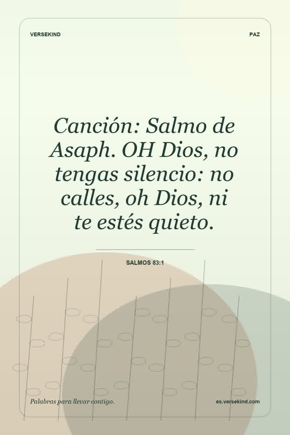 Canción: Salmo de Asaph. OH Dios, no tengas silencio: no calles, oh Dios, ni te estés quieto. — Salmos 83:1