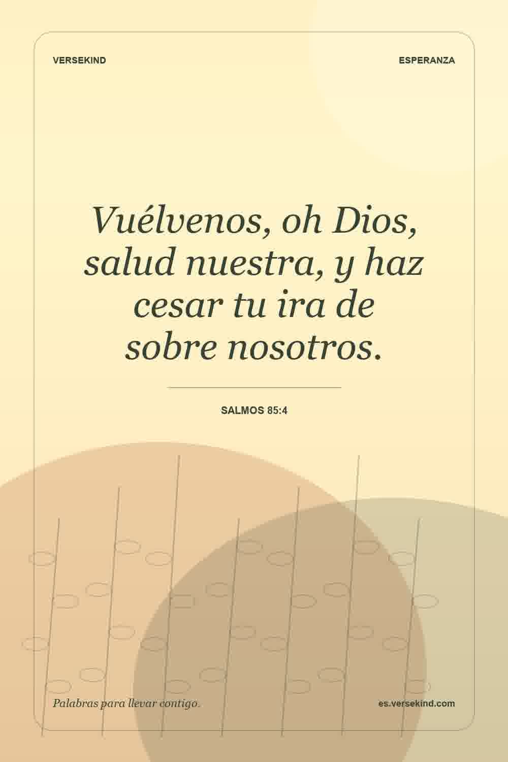 Vuélvenos, oh Dios, salud nuestra, y haz cesar tu ira de sobre nosotros. — Salmos 85:4