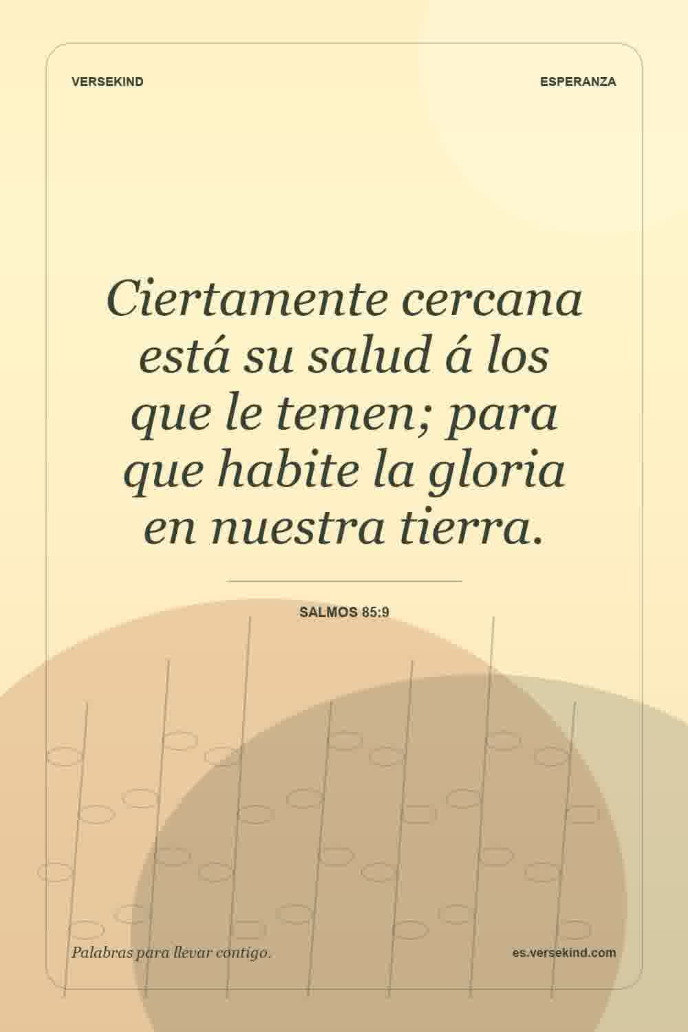 Ciertamente cercana está su salud á los que le temen; para que habite la gloria en nuestra tierra. — Salmos 85:9