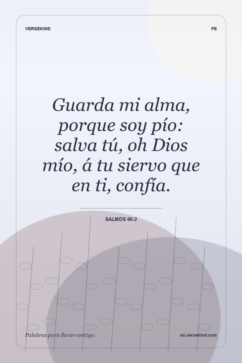 Guarda mi alma, porque soy pío: salva tú, oh Dios mío, á tu siervo que en ti, confía. — Salmos 86:2