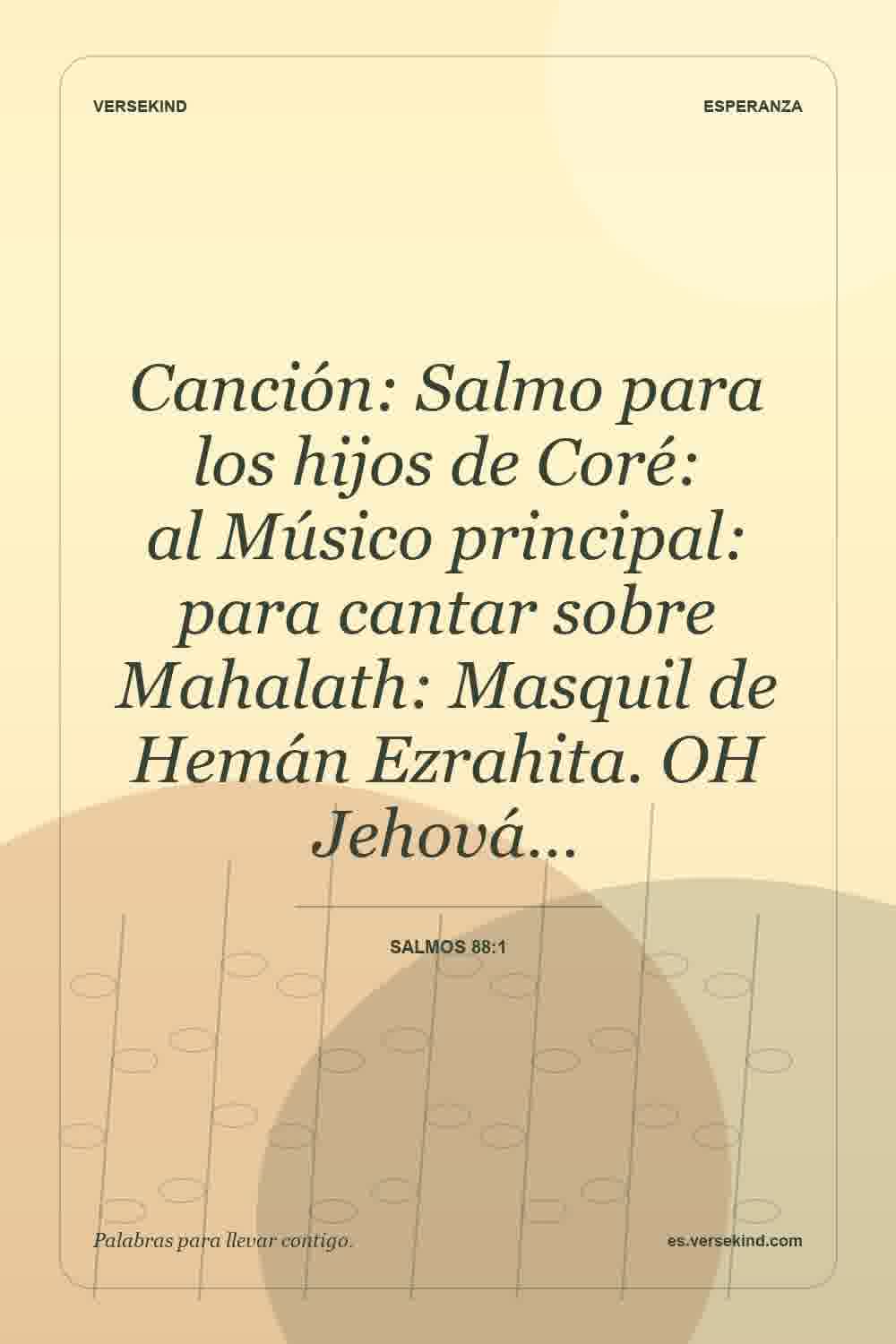 Canción: Salmo para los hijos de Coré: al Músico principal: para cantar sobre Mahalath: Masquil de Hemán Ezrahita. OH Jehová… — Salmos 88:1