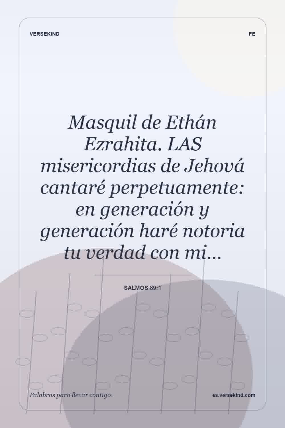 Masquil de Ethán Ezrahita. LAS misericordias de Jehová cantaré perpetuamente: en generación y generación haré notoria tu verdad con mi… — Salmos 89:1