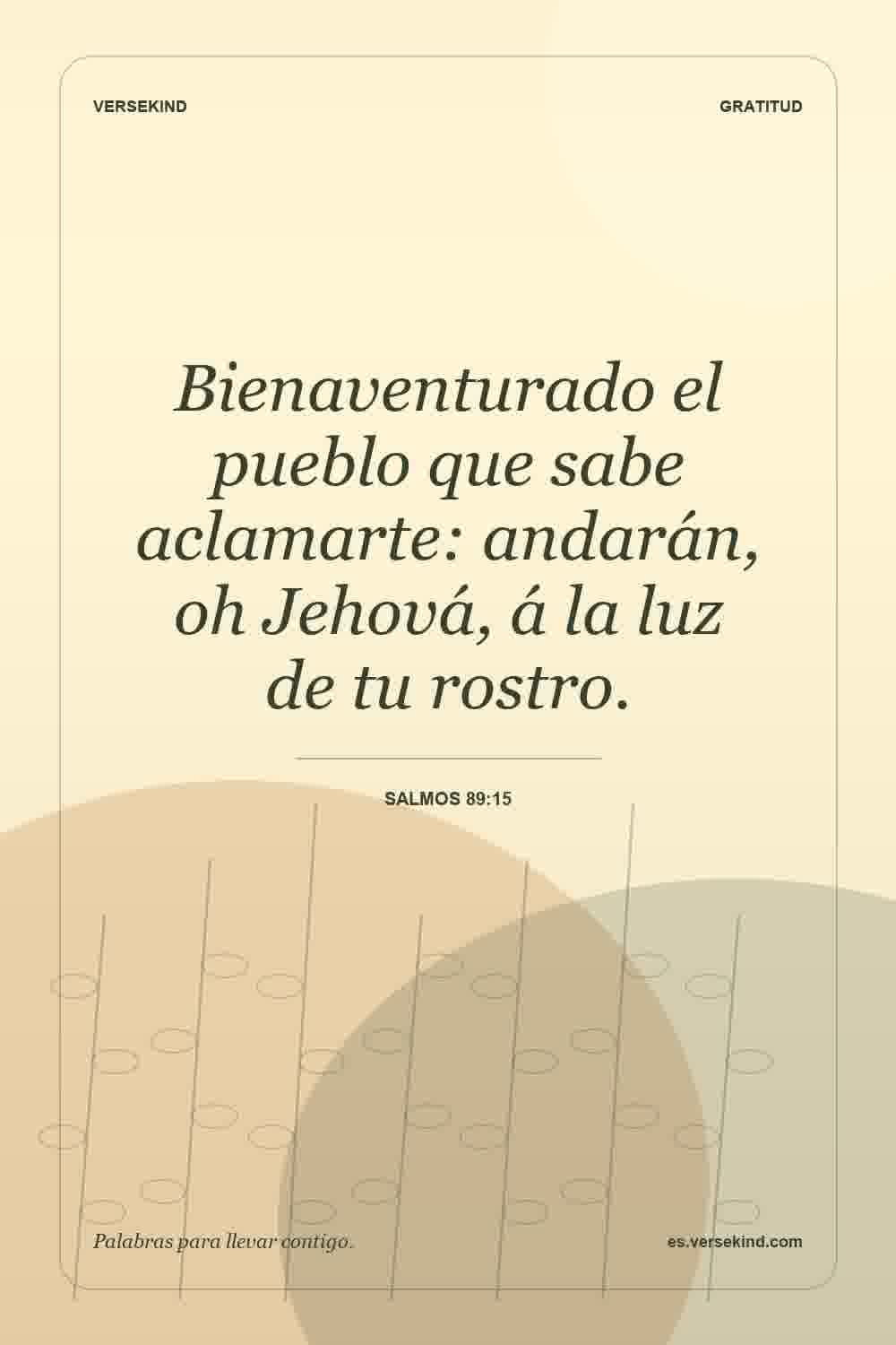 Bienaventurado el pueblo que sabe aclamarte: andarán, oh Jehová, á la luz de tu rostro. — Salmos 89:15
