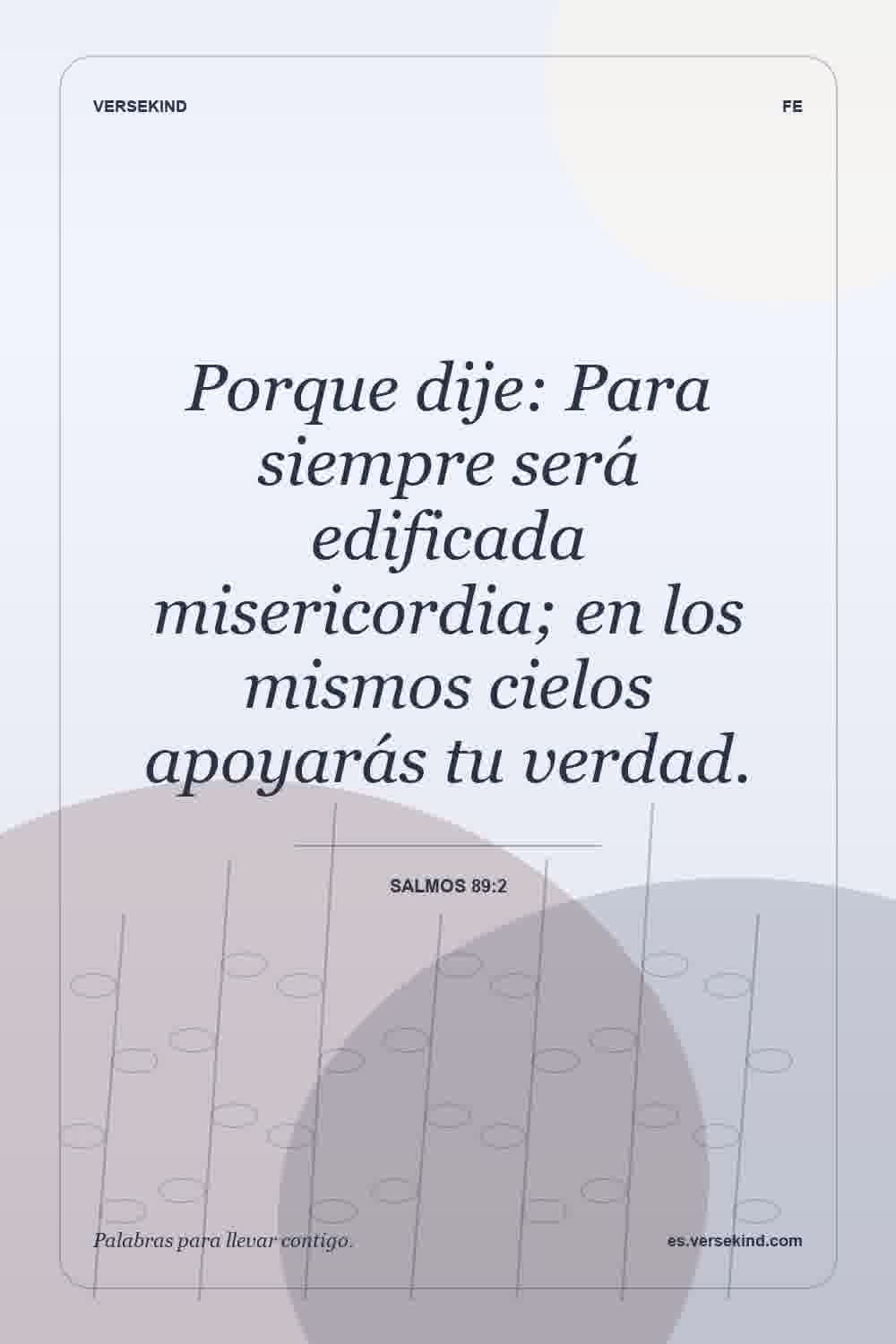 Porque dije: Para siempre será edificada misericordia; en los mismos cielos apoyarás tu verdad. — Salmos 89:2