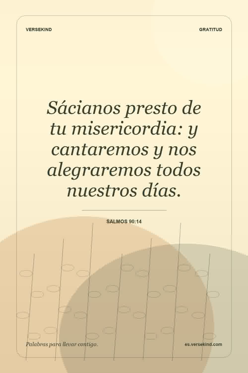 Sácianos presto de tu misericordia: y cantaremos y nos alegraremos todos nuestros días. — Salmos 90:14