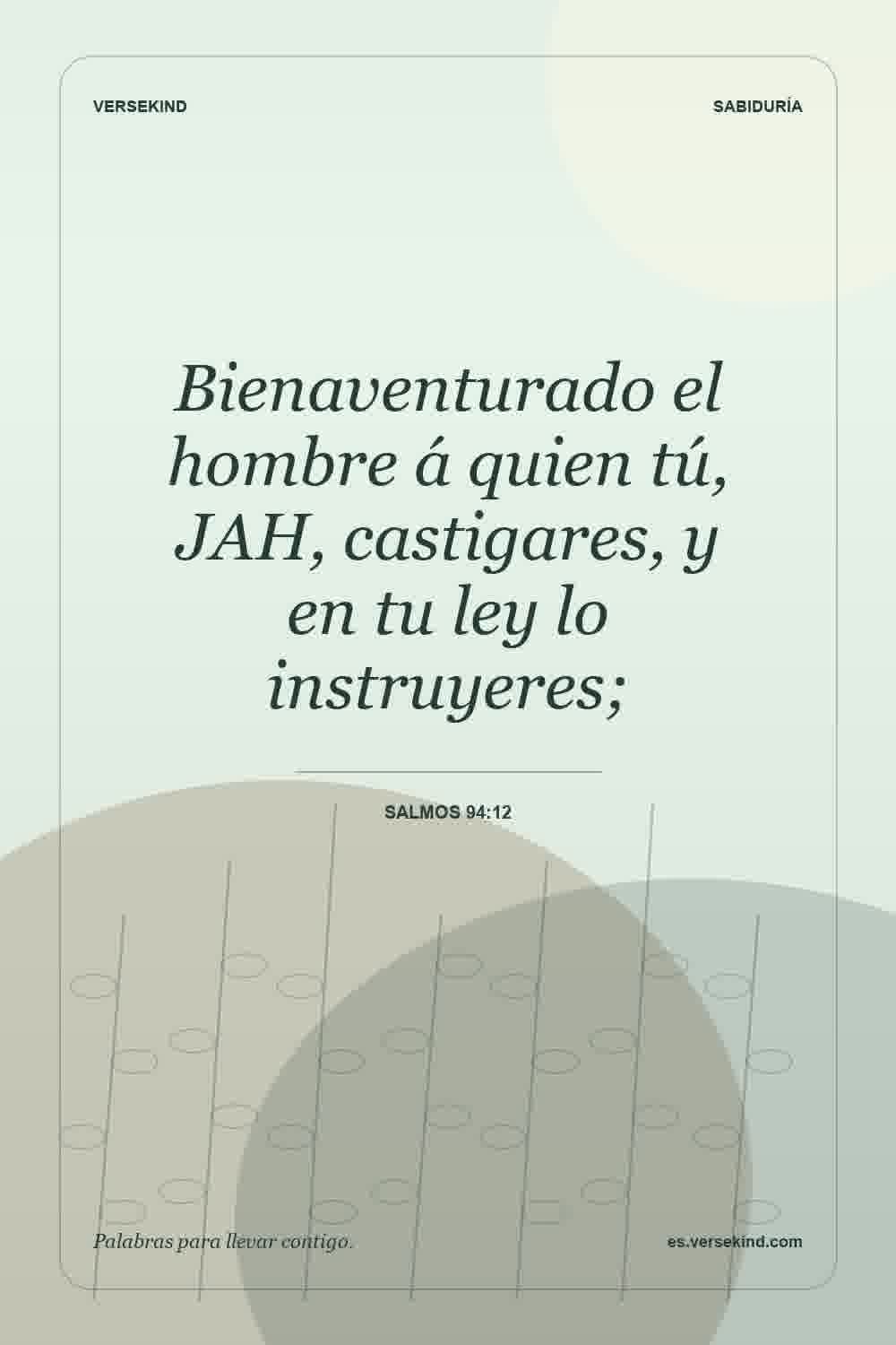 Bienaventurado el hombre á quien tú, JAH, castigares, y en tu ley lo instruyeres; — Salmos 94:12