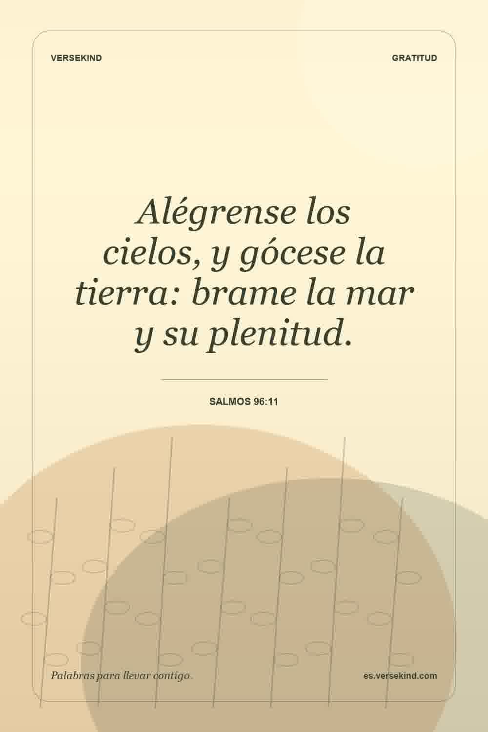 Alégrense los cielos, y gócese la tierra: brame la mar y su plenitud. — Salmos 96:11