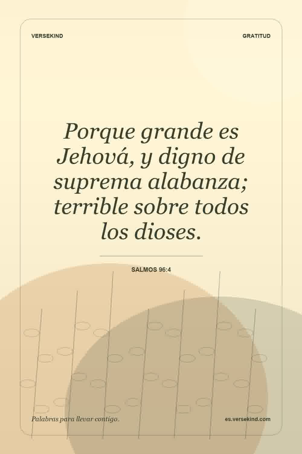 Porque grande es Jehová, y digno de suprema alabanza; terrible sobre todos los dioses. — Salmos 96:4