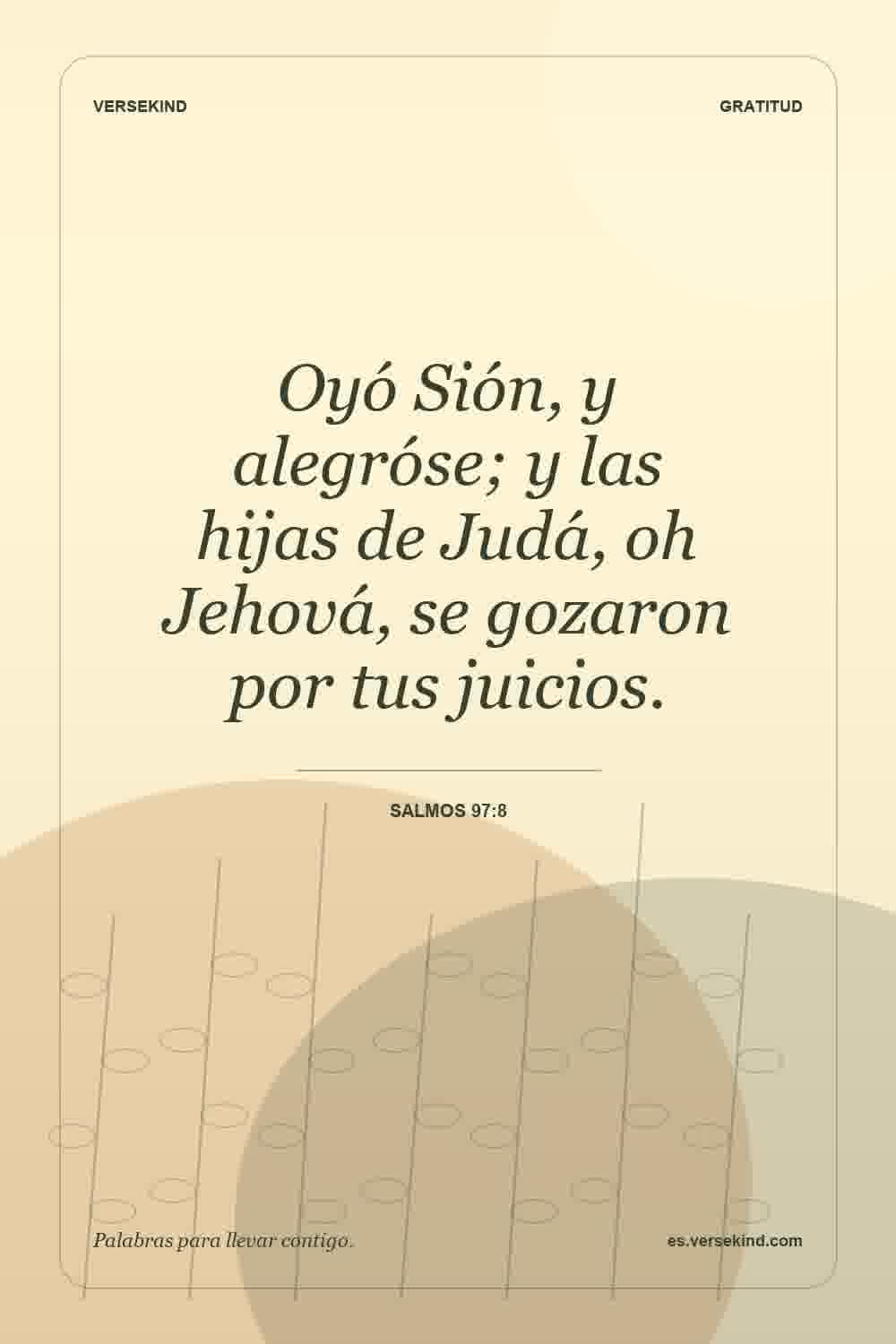 Oyó Sión, y alegróse; y las hijas de Judá, oh Jehová, se gozaron por tus juicios. — Salmos 97:8