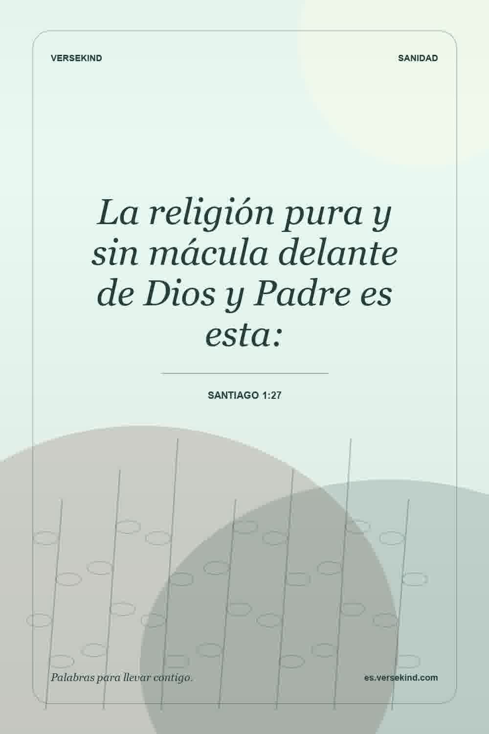 La religión pura y sin mácula delante de Dios y Padre es esta: — Santiago 1:27