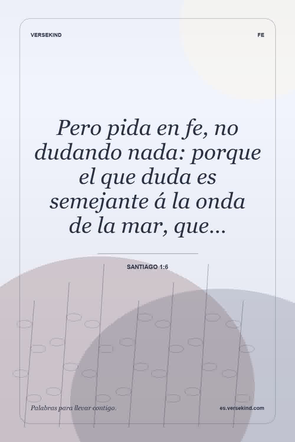 Pero pida en fe, no dudando nada: porque el que duda es semejante á la onda de la mar, que… — Santiago 1:6