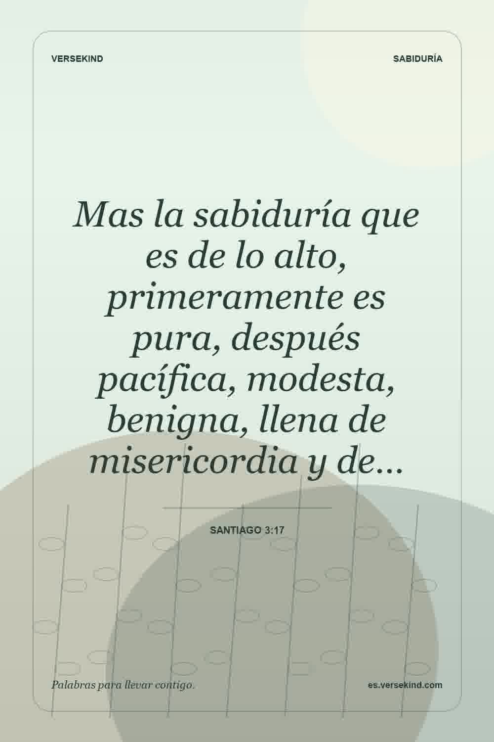 Mas la sabiduría que es de lo alto, primeramente es pura, después pacífica, modesta, benigna, llena de misericordia y de… — Santiago 3:17