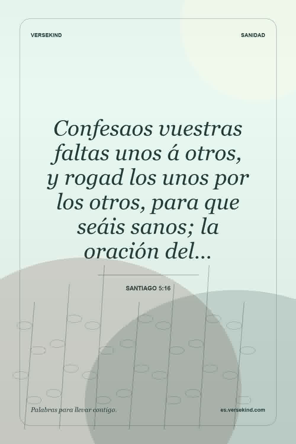 Confesaos vuestras faltas unos á otros, y rogad los unos por los otros, para que seáis sanos; la oración del… — Santiago 5:16