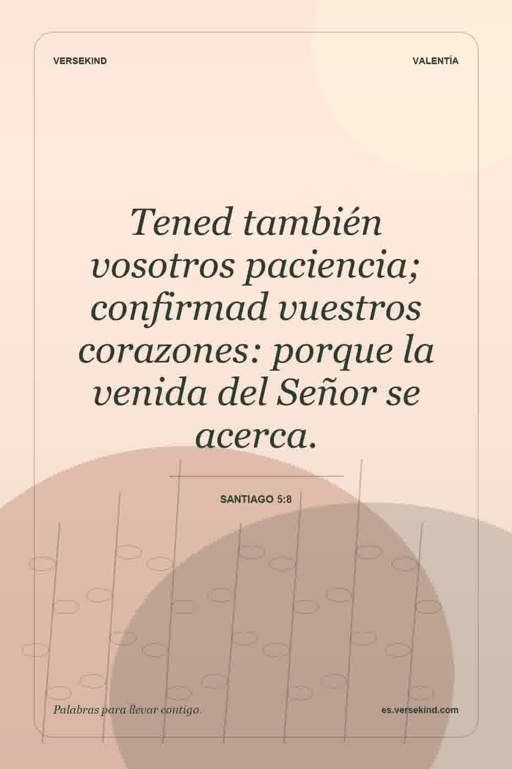 Tened también vosotros paciencia; confirmad vuestros corazones: porque la venida del Señor se acerca. — Santiago 5:8