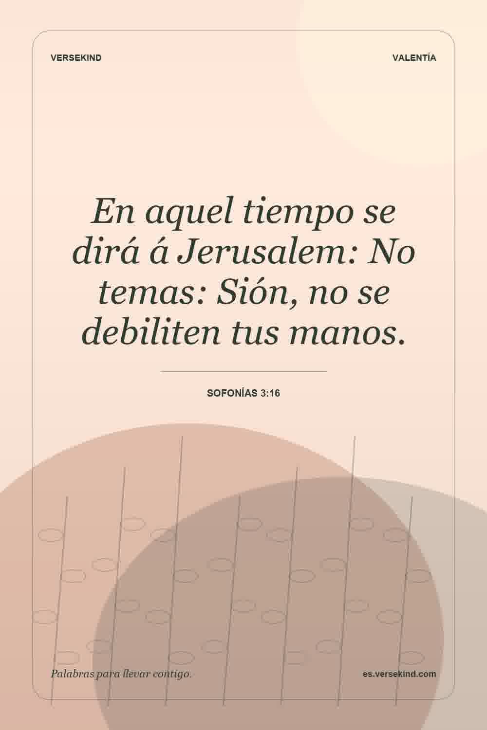 En aquel tiempo se dirá á Jerusalem: No temas: Sión, no se debiliten tus manos. — Sofonías 3:16