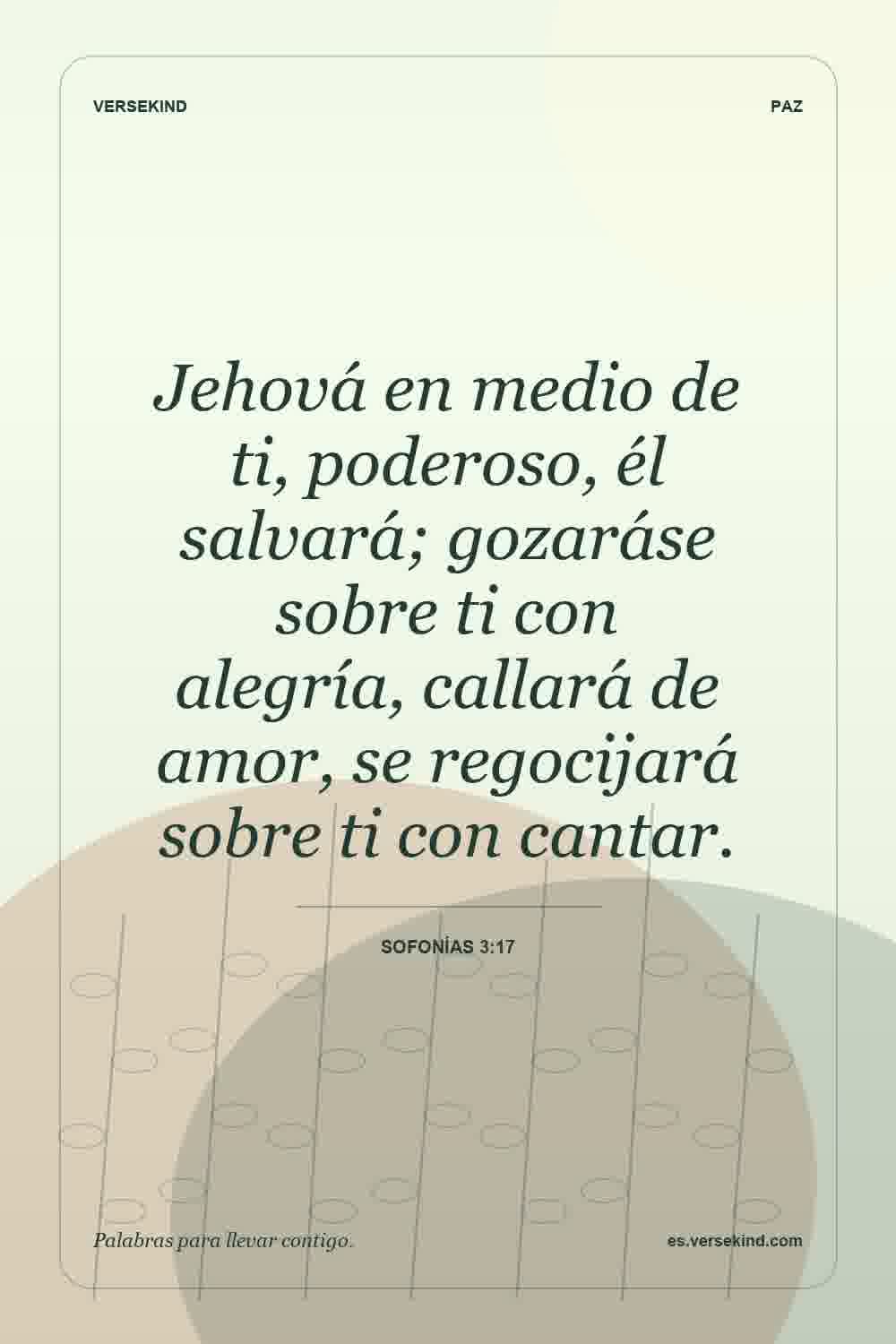 Jehová en medio de ti, poderoso, él salvará; gozaráse sobre ti con alegría, callará de amor, se regocijará sobre ti con cantar. — Sofonías 3:17